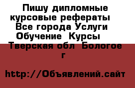 Пишу дипломные курсовые рефераты  - Все города Услуги » Обучение. Курсы   . Тверская обл.,Бологое г.